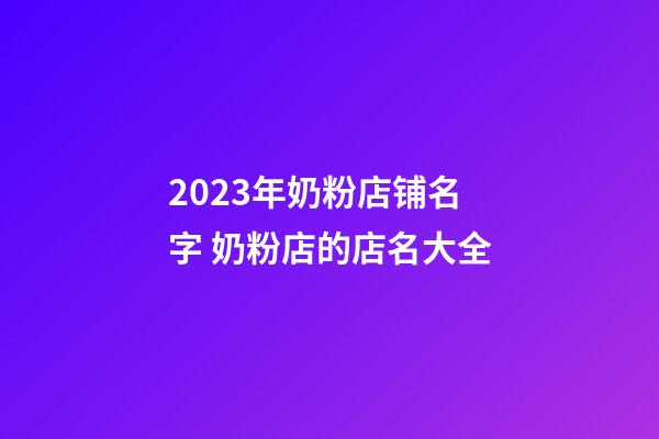 2023年奶粉店铺名字 奶粉店的店名大全-第1张-店铺起名-玄机派